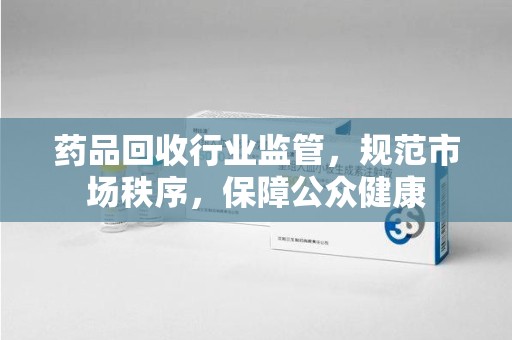 宁波药品回收行业监管，规范市场秩序，保障公众健康