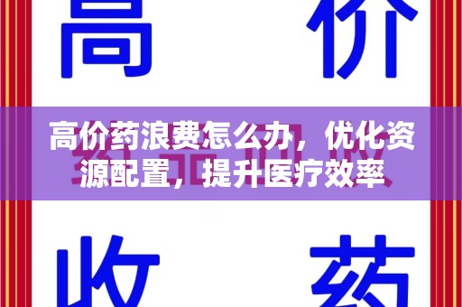 宁波高价药浪费怎么办，优化资源配置，提升医疗效率
