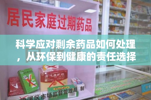 宁波科学应对剩余药品如何处理，从环保到健康的责任选择